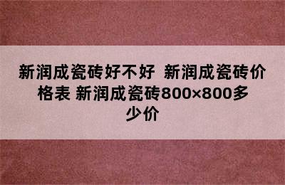 新润成瓷砖好不好  新润成瓷砖价格表 新润成瓷砖800×800多少价